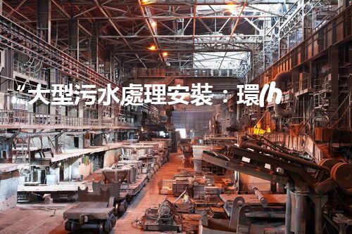 “大型污水處理安裝：環(huán)保先鋒，綠色守護(hù)者”